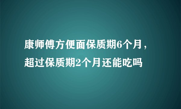 康师傅方便面保质期6个月，超过保质期2个月还能吃吗
