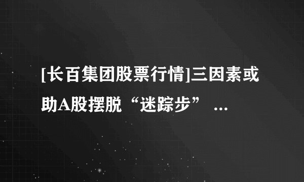 [长百集团股票行情]三因素或助A股摆脱“迷踪步” 央行定向降准 利好有限