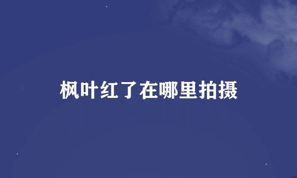 枫叶红了在哪里拍摄