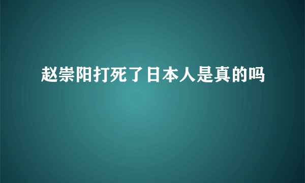 赵崇阳打死了日本人是真的吗