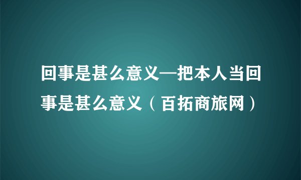 回事是甚么意义—把本人当回事是甚么意义（百拓商旅网）