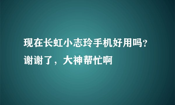 现在长虹小志玲手机好用吗？谢谢了，大神帮忙啊