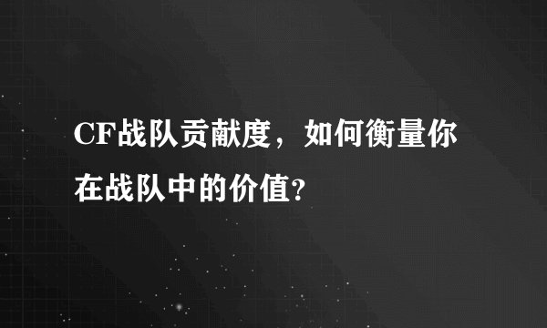 CF战队贡献度，如何衡量你在战队中的价值？