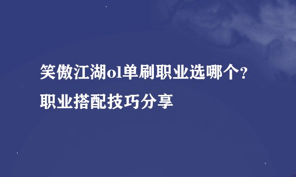笑傲江湖ol单刷职业选哪个？职业搭配技巧分享