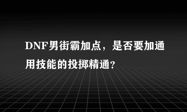 DNF男街霸加点，是否要加通用技能的投掷精通？