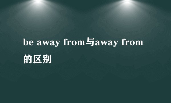 be away from与away from的区别