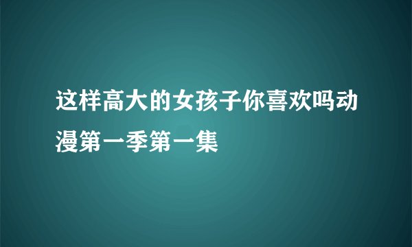 这样高大的女孩子你喜欢吗动漫第一季第一集
