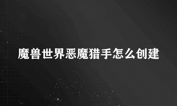 魔兽世界恶魔猎手怎么创建