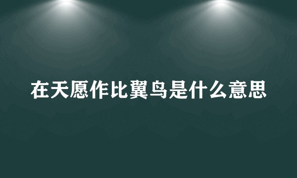 在天愿作比翼鸟是什么意思