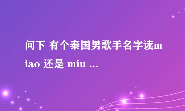 问下 有个泰国男歌手名字读miao 还是 miu 的 他到底叫啥啊？