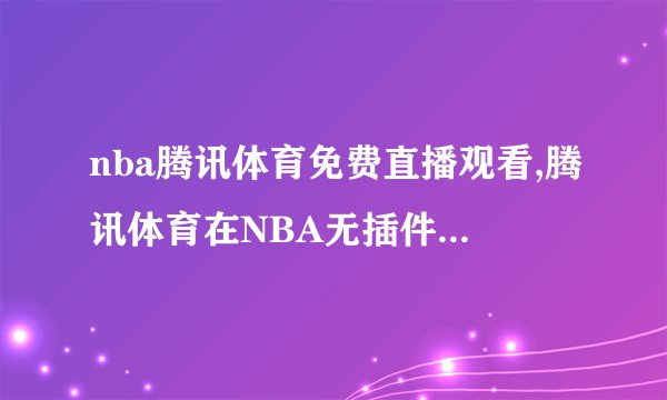 nba腾讯体育免费直播观看,腾讯体育在NBA无插件免费直播