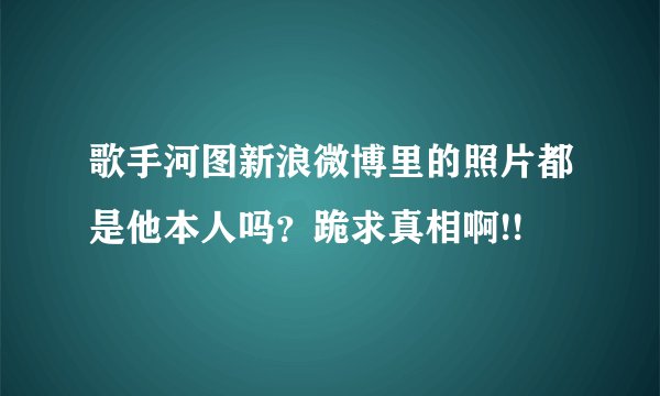 歌手河图新浪微博里的照片都是他本人吗？跪求真相啊!!