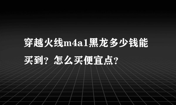 穿越火线m4a1黑龙多少钱能买到？怎么买便宜点？