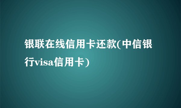 银联在线信用卡还款(中信银行visa信用卡)