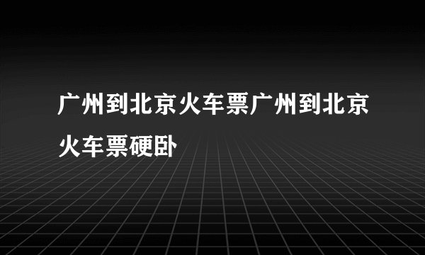 广州到北京火车票广州到北京火车票硬卧