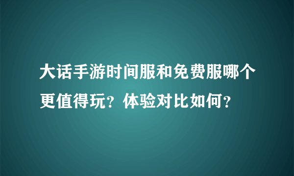 大话手游时间服和免费服哪个更值得玩？体验对比如何？