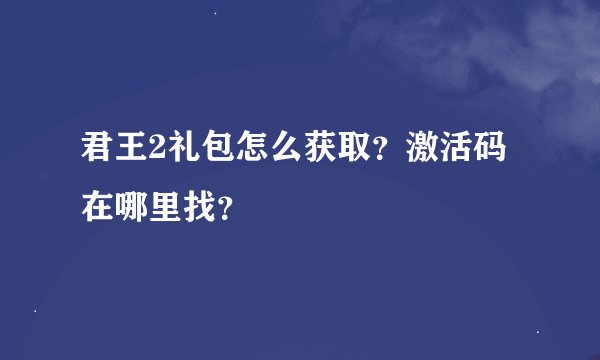 君王2礼包怎么获取？激活码在哪里找？
