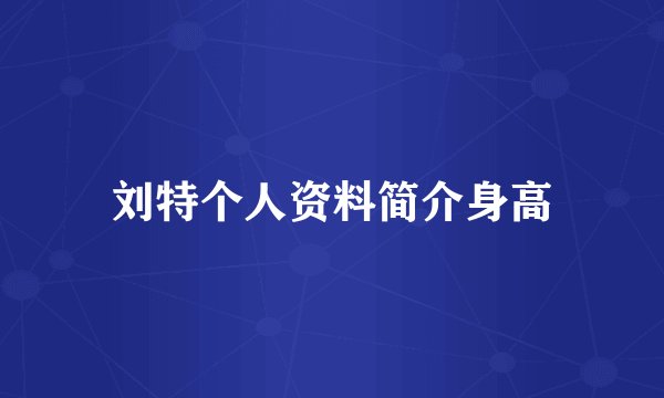 刘特个人资料简介身高