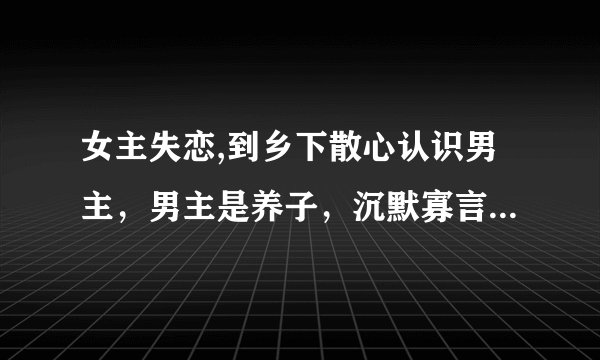 女主失恋,到乡下散心认识男主,男主是养子,沉默寡言,很宠女主,后来他们有个孩子叫安安