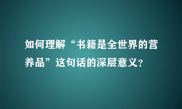 如何理解“书籍是全世界的营养品”这句话的深层意义？