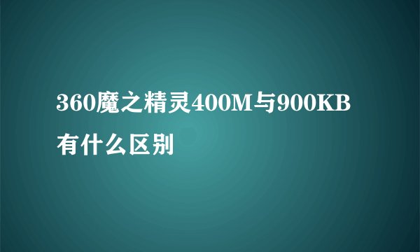 360魔之精灵400M与900KB有什么区别