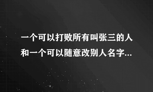 一个可以打败所有叫张三的人和一个可以随意改别人名字的人可以统治世界，. 这个梗惊悚乐园提到过，它