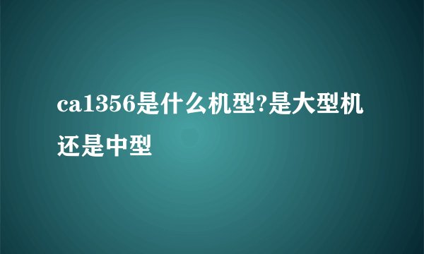 ca1356是什么机型?是大型机还是中型