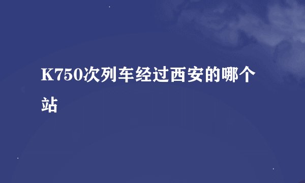 K750次列车经过西安的哪个站