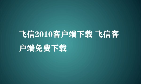 飞信2010客户端下载 飞信客户端免费下载