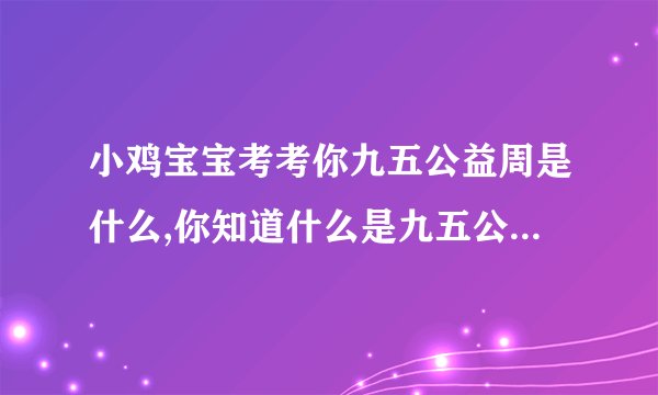 小鸡宝宝考考你九五公益周是什么,你知道什么是九五公益周嘛？——小鸡宝宝考得怎么样？