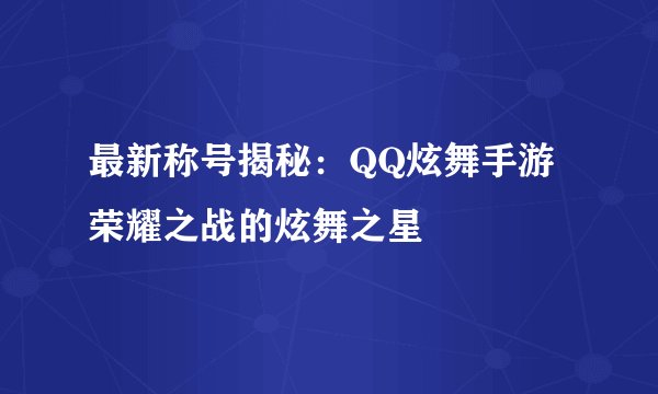 最新称号揭秘：QQ炫舞手游荣耀之战的炫舞之星