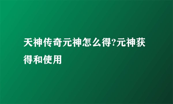 天神传奇元神怎么得?元神获得和使用
