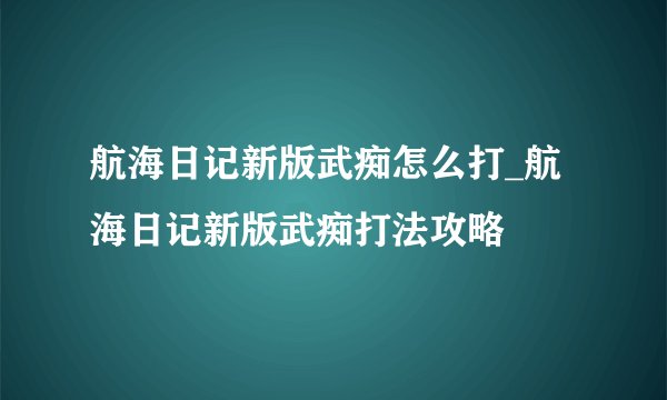 航海日记新版武痴怎么打_航海日记新版武痴打法攻略