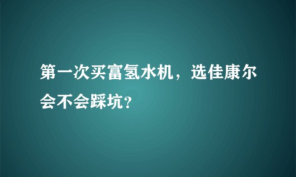 第一次买富氢水机，选佳康尔会不会踩坑？