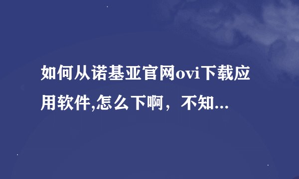 如何从诺基亚官网ovi下载应用软件,怎么下啊，不知点什么，也没提示