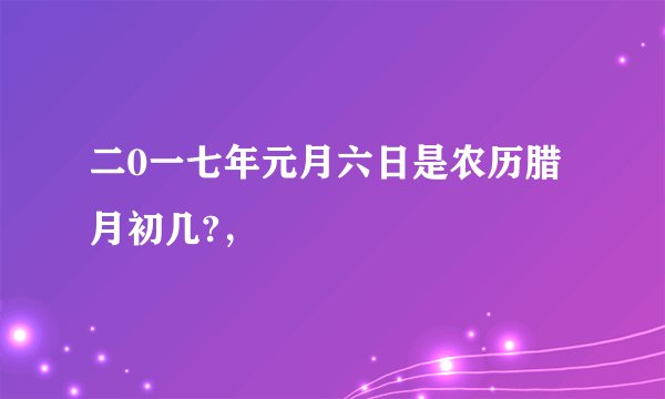 二0一七年元月六日是农历腊月初几?,