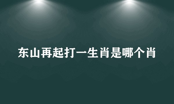 东山再起打一生肖是哪个肖