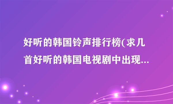 好听的韩国铃声排行榜(求几首好听的韩国电视剧中出现的手机铃声)