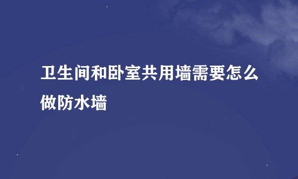 卫生间和卧室共用墙需要怎么做防水墙
