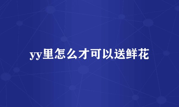 yy里怎么才可以送鲜花