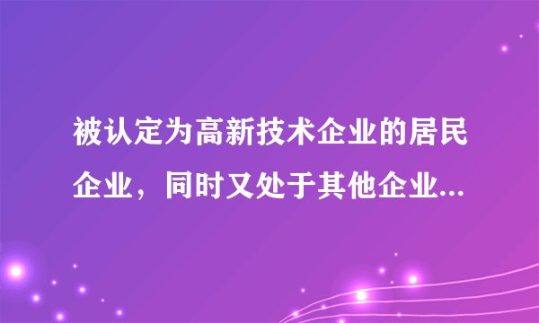 被认定为高新技术企业的居民企业,同时又处于其他企业所得税定期减免税优惠过渡期,如何享受税收优惠?