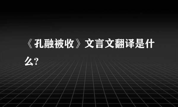 《孔融被收》文言文翻译是什么?