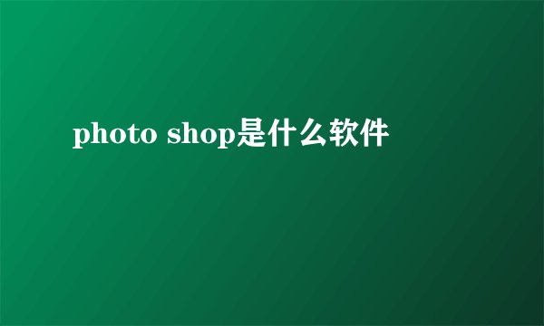 photo shop是什么软件