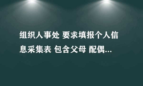 组织人事处 要求填报个人信息采集表 包含父母 配偶 子女的身份证号 用于什么