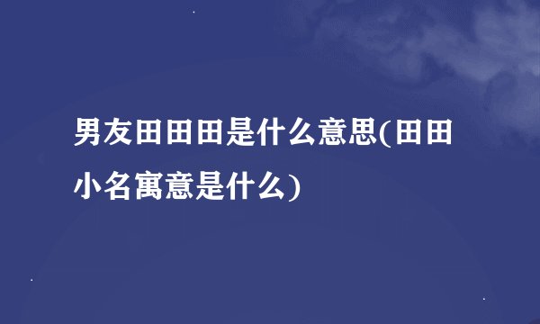 男友田田田是什么意思(田田小名寓意是什么)