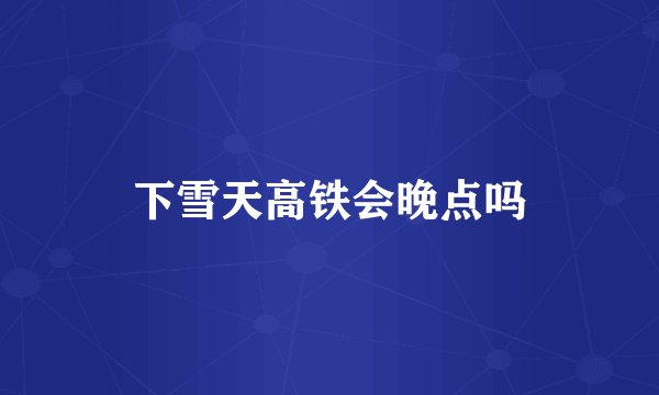 下雪天高铁会晚点吗
