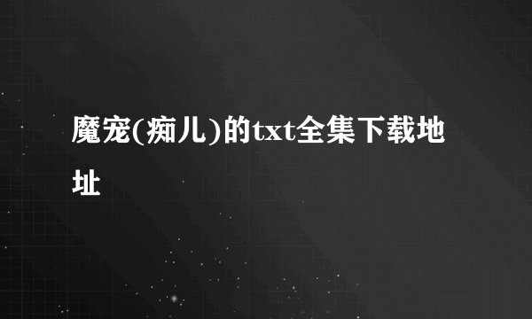 魔宠(痴儿)的txt全集下载地址