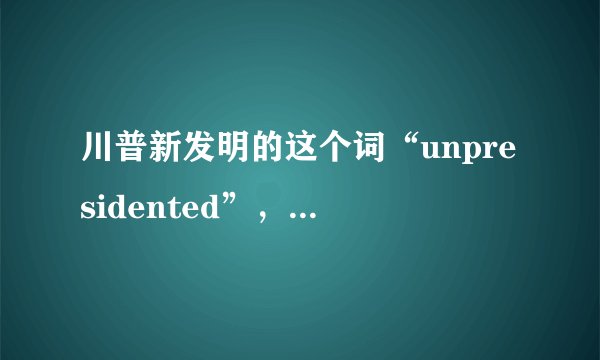 川普新发明的这个词“unpresidented”，瓜民该怎么解释或翻译