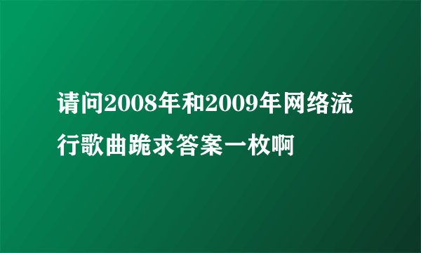 请问2008年和2009年网络流行歌曲跪求答案一枚啊