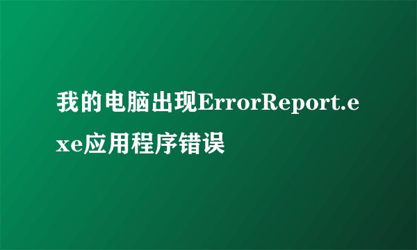 我的电脑出现ErrorReport.exe应用程序错误